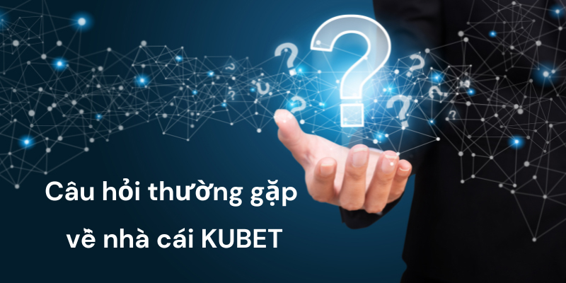 Câu hỏi thường gặp Kubet